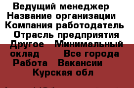 Ведущий менеджер › Название организации ­ Компания-работодатель › Отрасль предприятия ­ Другое › Минимальный оклад ­ 1 - Все города Работа » Вакансии   . Курская обл.